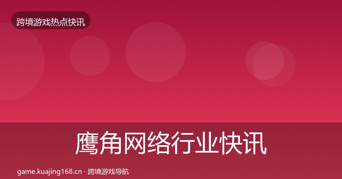 鹰角网络行业快讯要点梳理·第1127篇