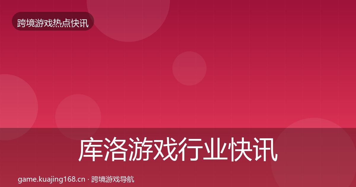 库洛游戏行业快讯入门到进阶·第1127篇