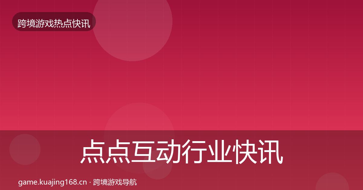 点点互动行业快讯全攻略·第1128篇