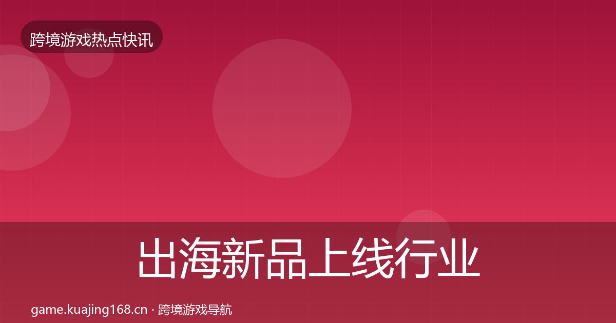 出海新品上线行业快讯入门到进阶·第1128篇