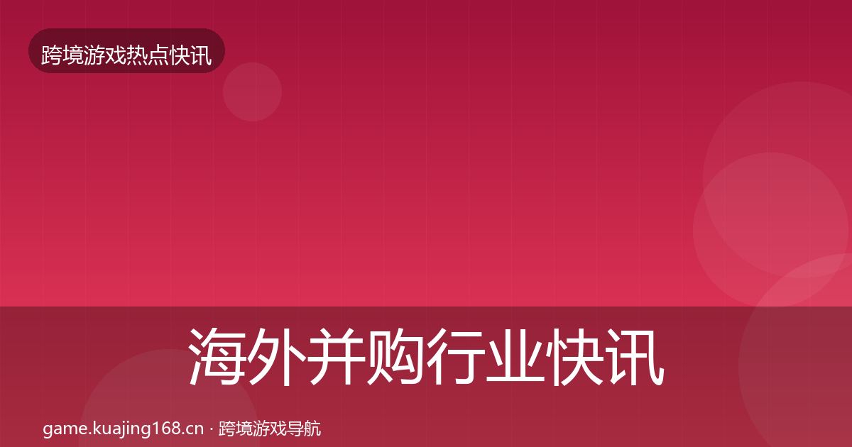 海外并购行业快讯全攻略·第1129篇