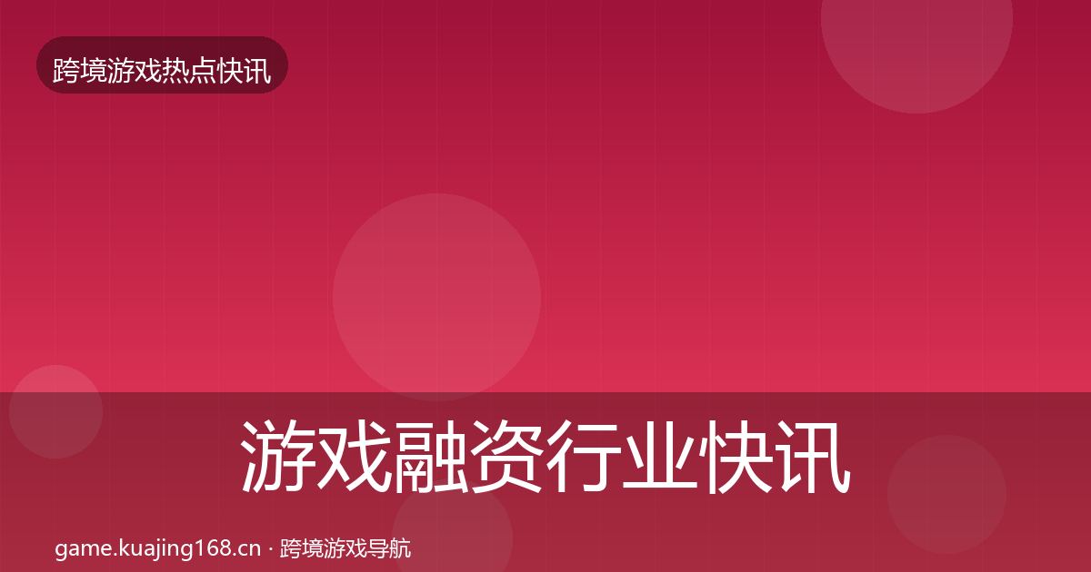 游戏融资行业快讯实践指南·第1129篇
