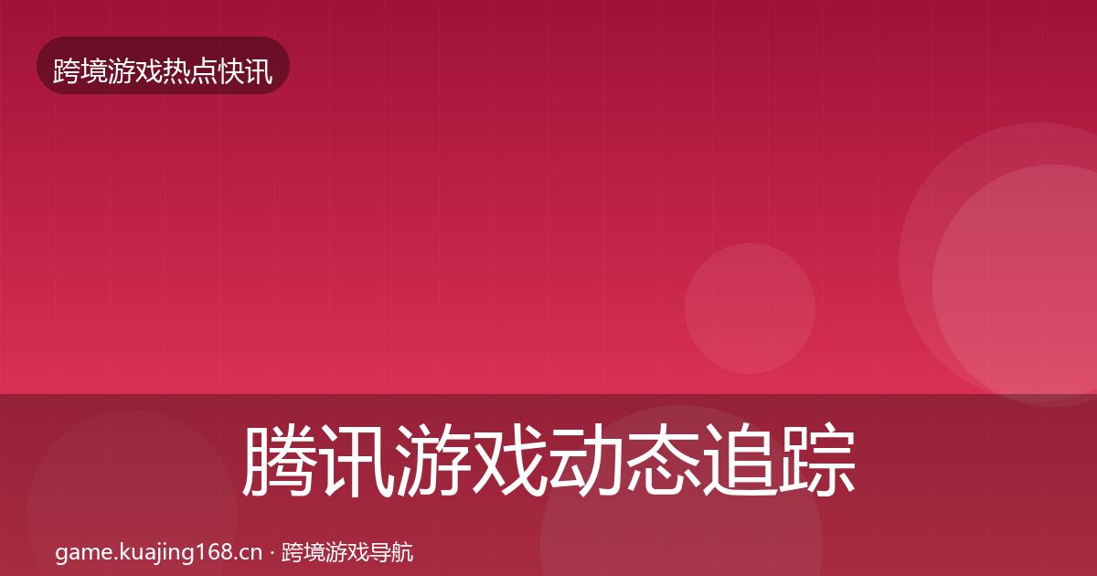 腾讯游戏动态追踪全攻略·第1131篇