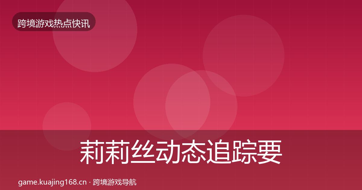 莉莉丝动态追踪要点梳理·第1131篇