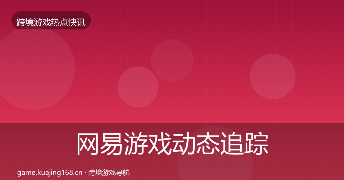 网易游戏动态追踪全攻略·第1132篇