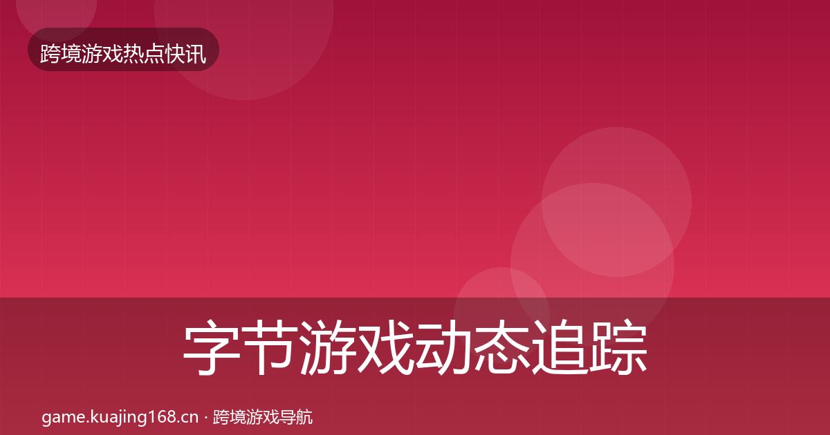 字节游戏动态追踪实践指南·第1132篇