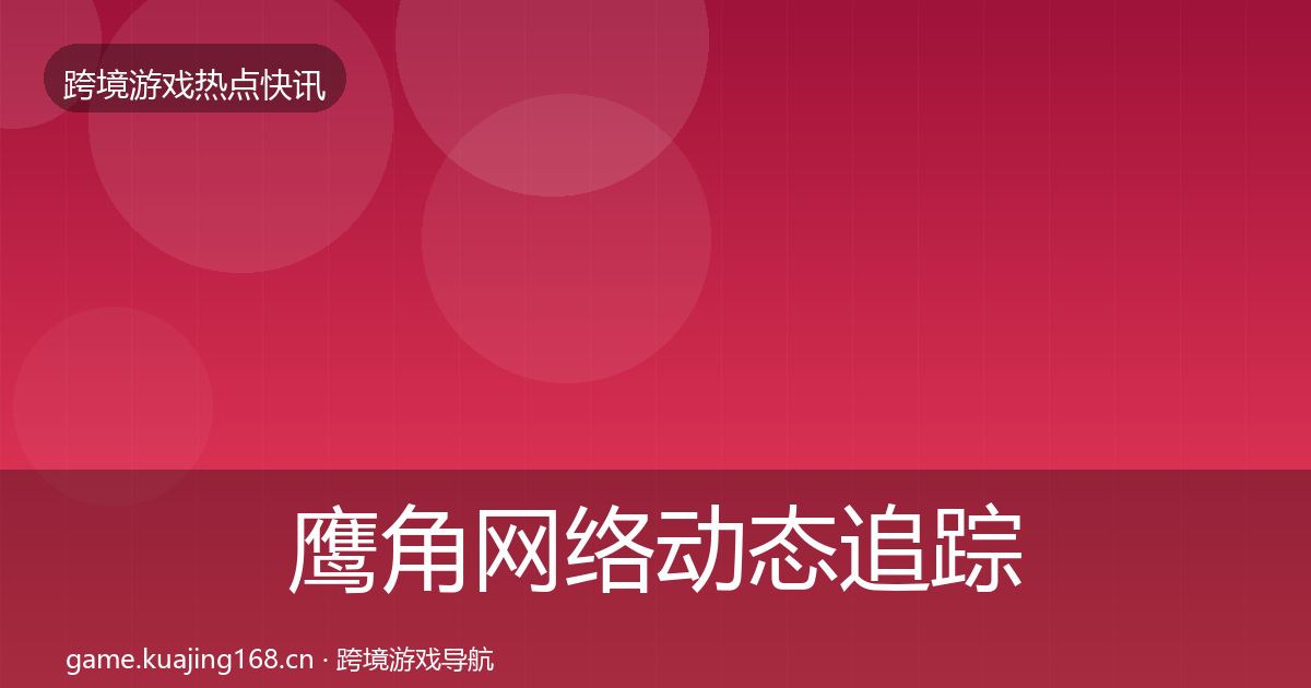 鹰角网络动态追踪要点梳理·第1132篇
