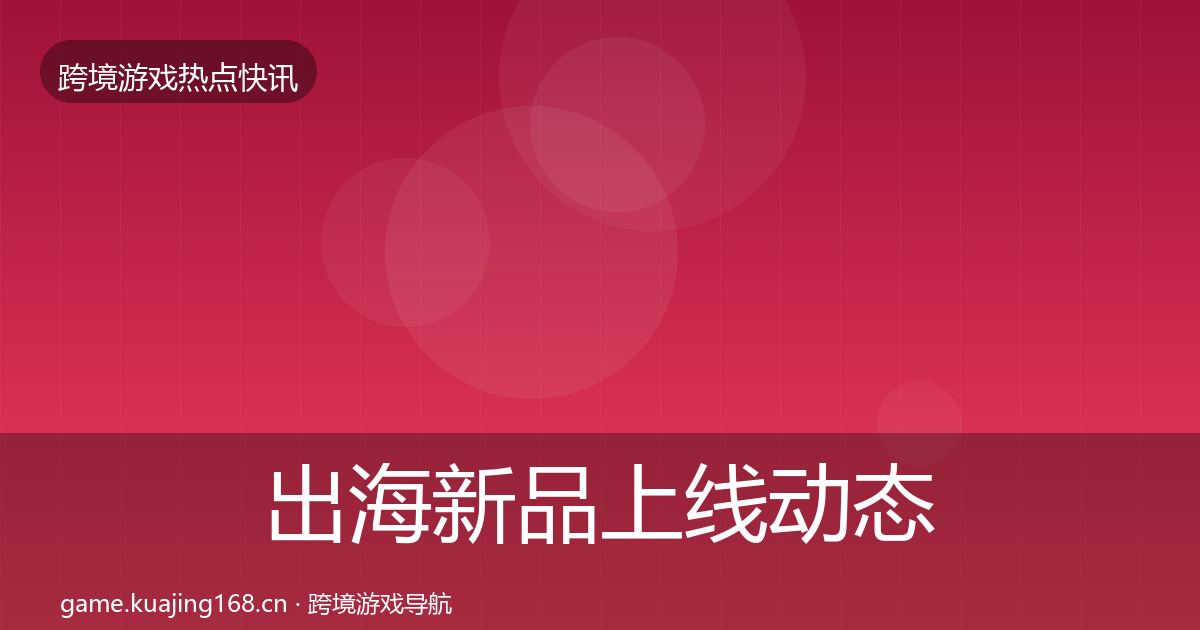出海新品上线动态追踪入门到进阶·第1133篇