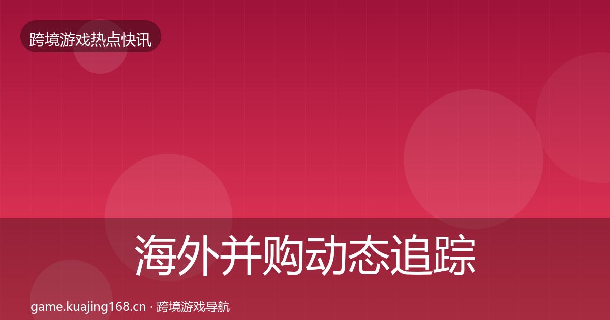 海外并购动态追踪全攻略·第1134篇