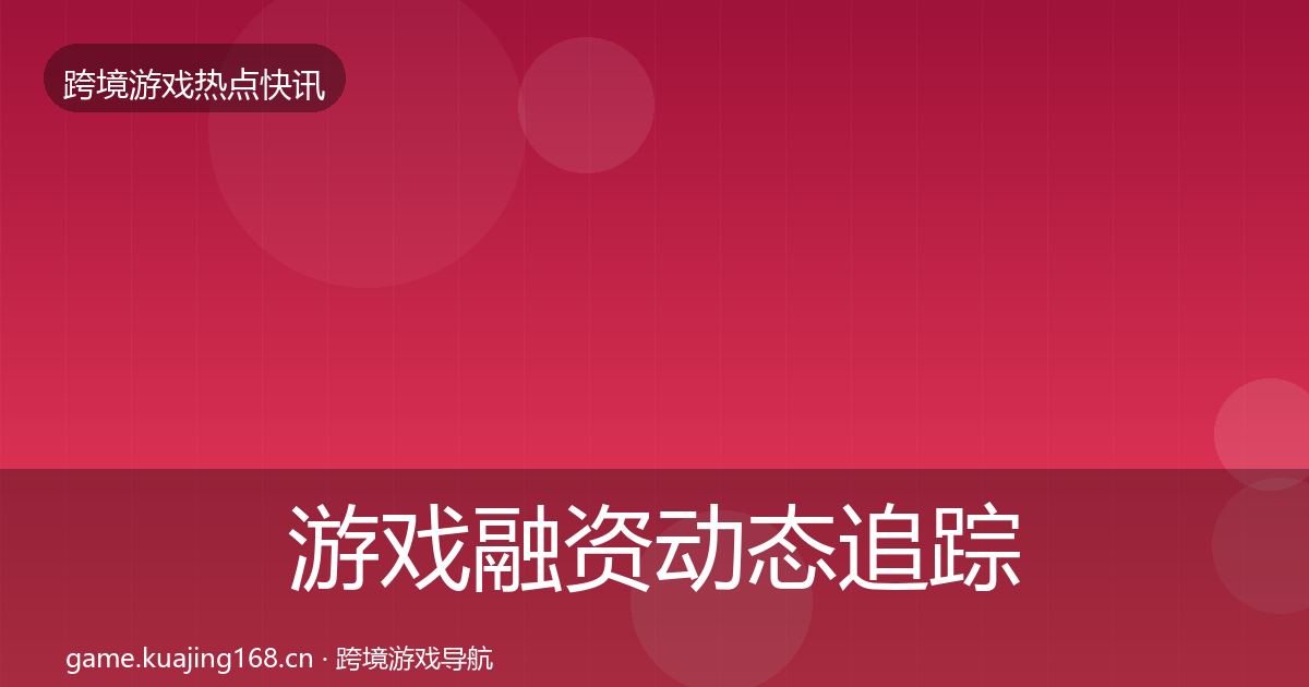 游戏融资动态追踪实践指南·第1134篇
