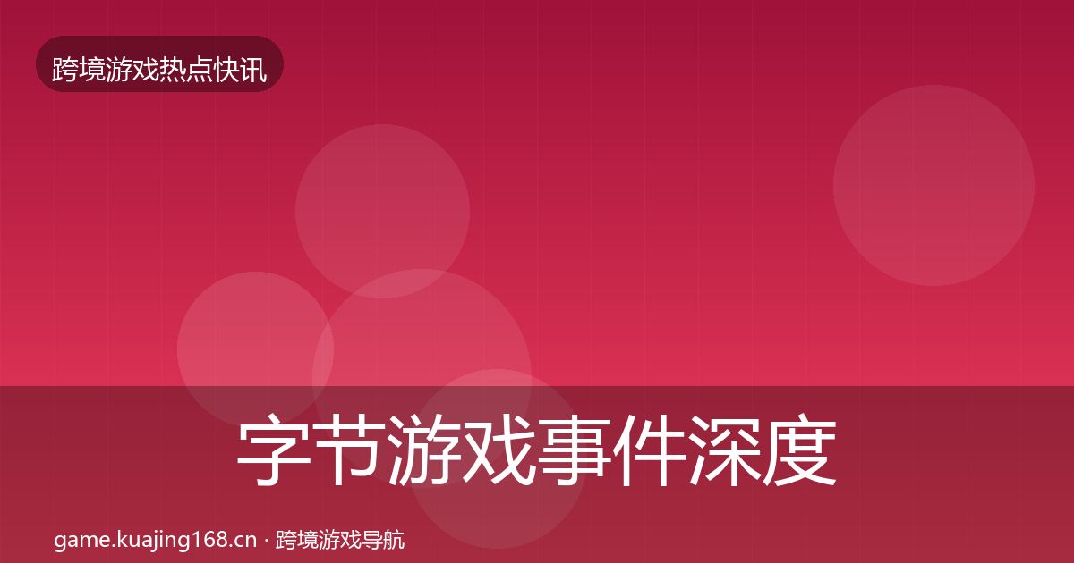 字节游戏事件深度解读实践指南·第1137篇