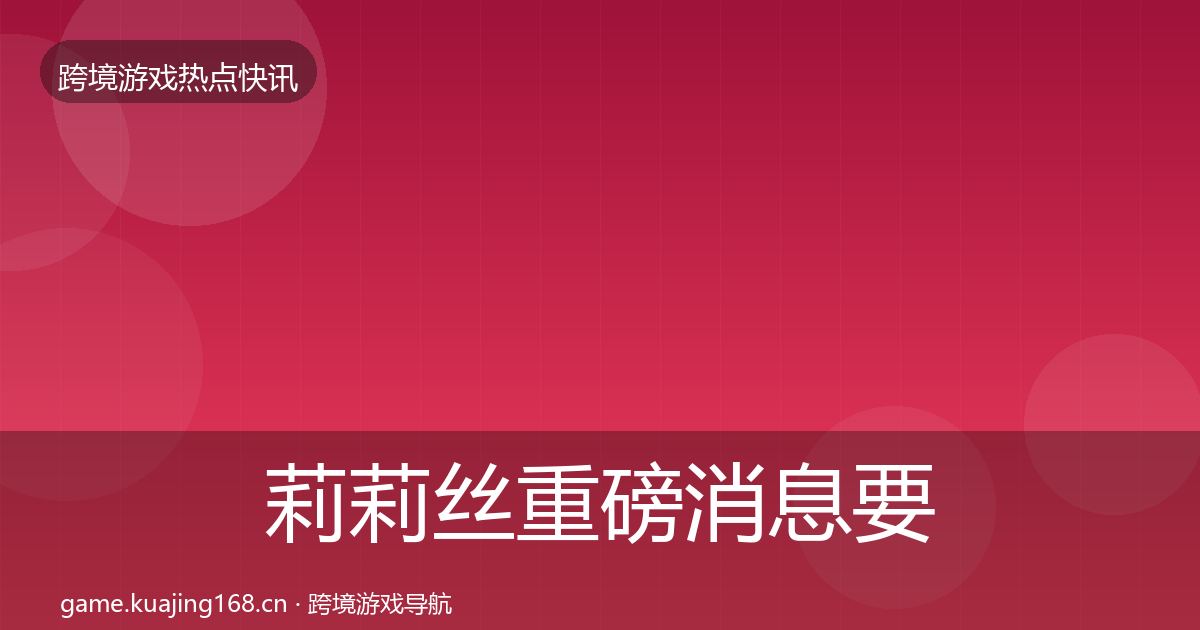 莉莉丝重磅消息要点梳理·第1141篇
