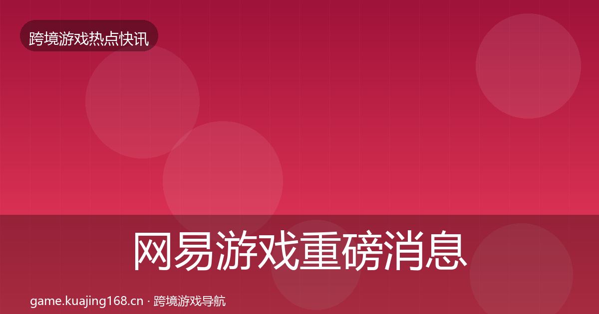 网易游戏重磅消息全攻略·第1142篇