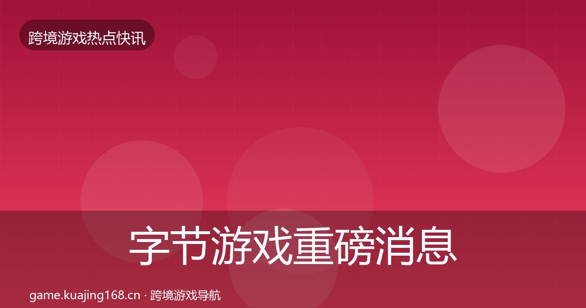 字节游戏重磅消息实践指南·第1142篇
