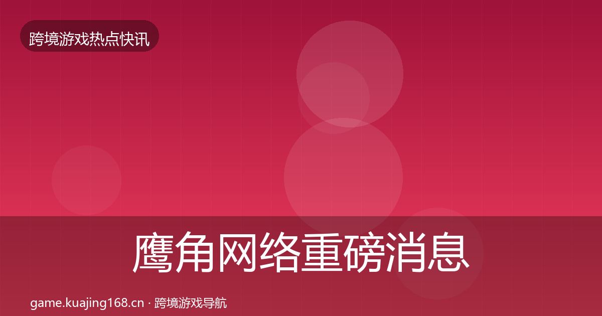 鹰角网络重磅消息要点梳理·第1142篇