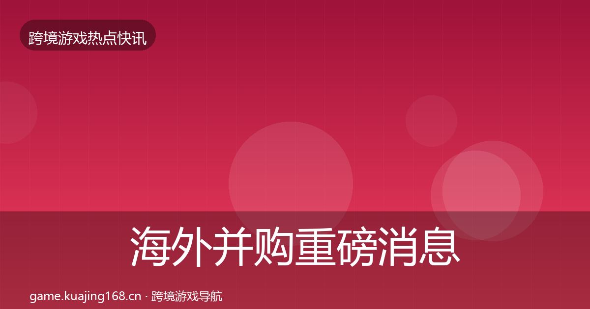海外并购重磅消息全攻略·第1144篇