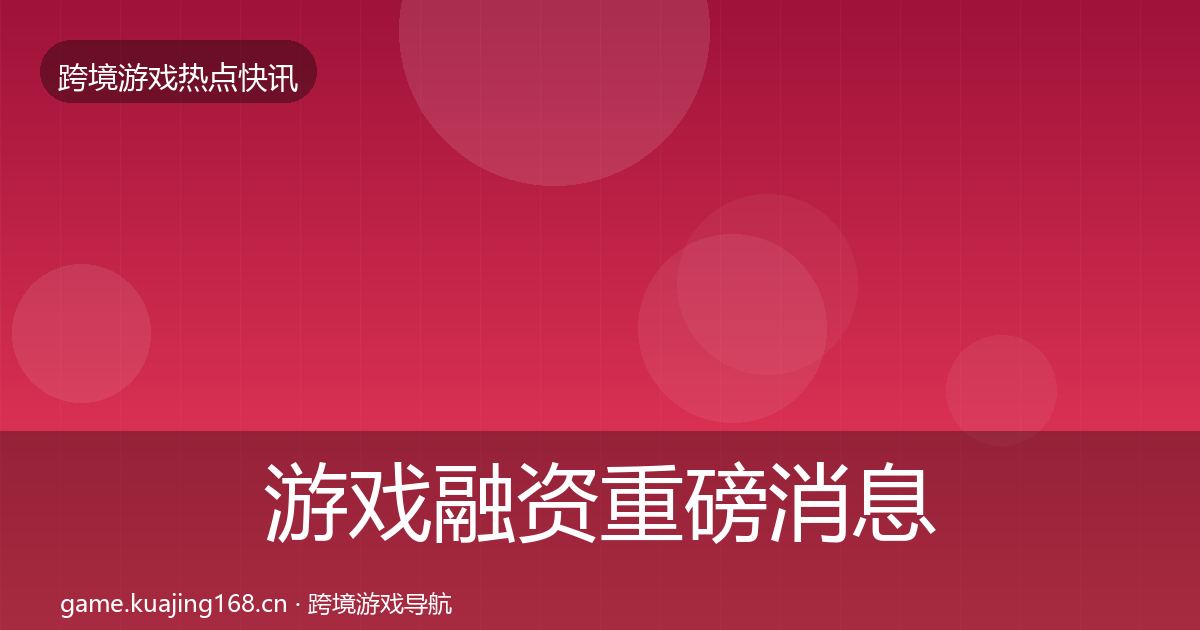 游戏融资重磅消息实践指南·第1144篇