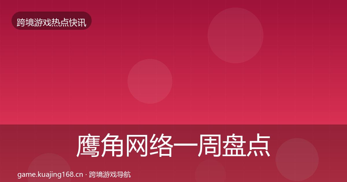 鹰角网络一周盘点要点梳理·第1147篇