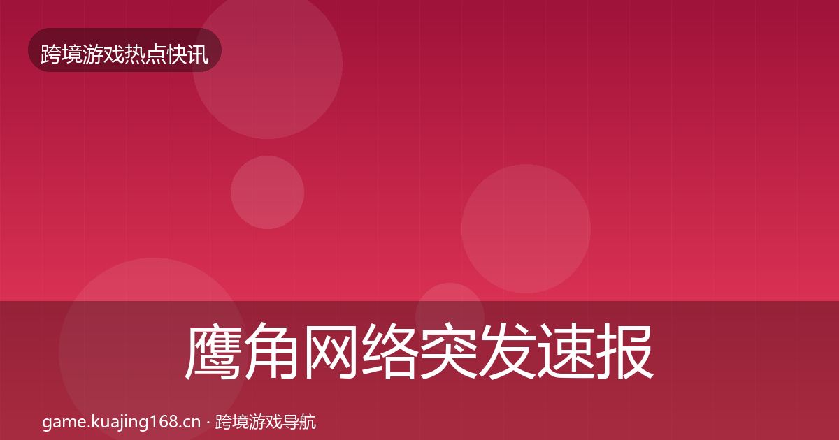 鹰角网络突发速报要点梳理·第1152篇
