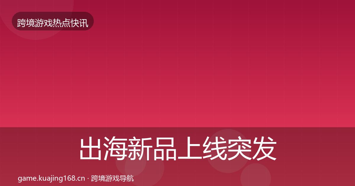 出海新品上线突发速报入门到进阶·第1153篇
