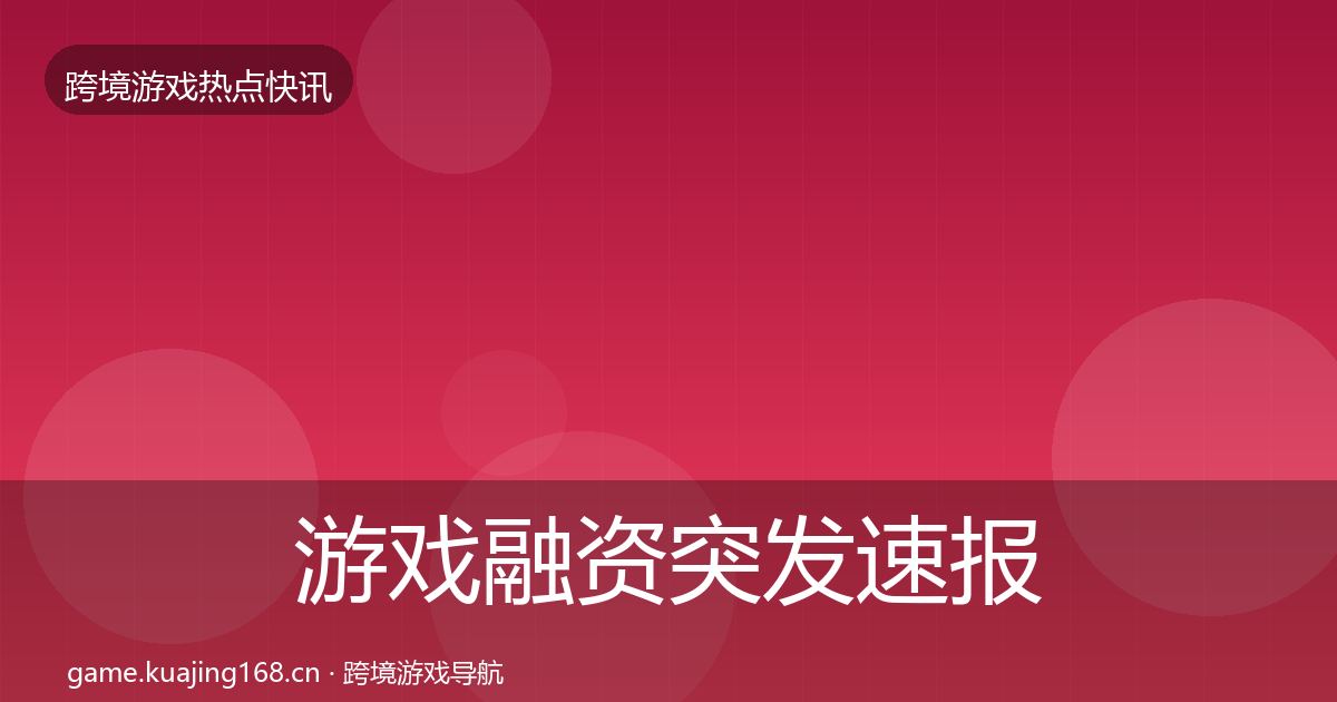 游戏融资突发速报实践指南·第1154篇