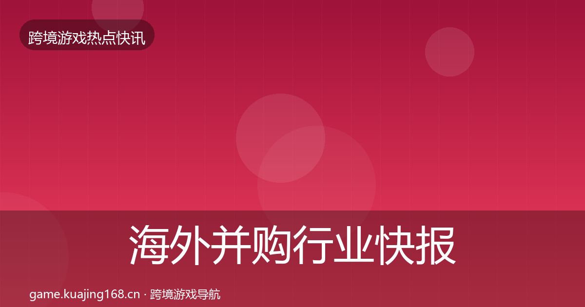 海外并购行业快报全攻略·第1159篇