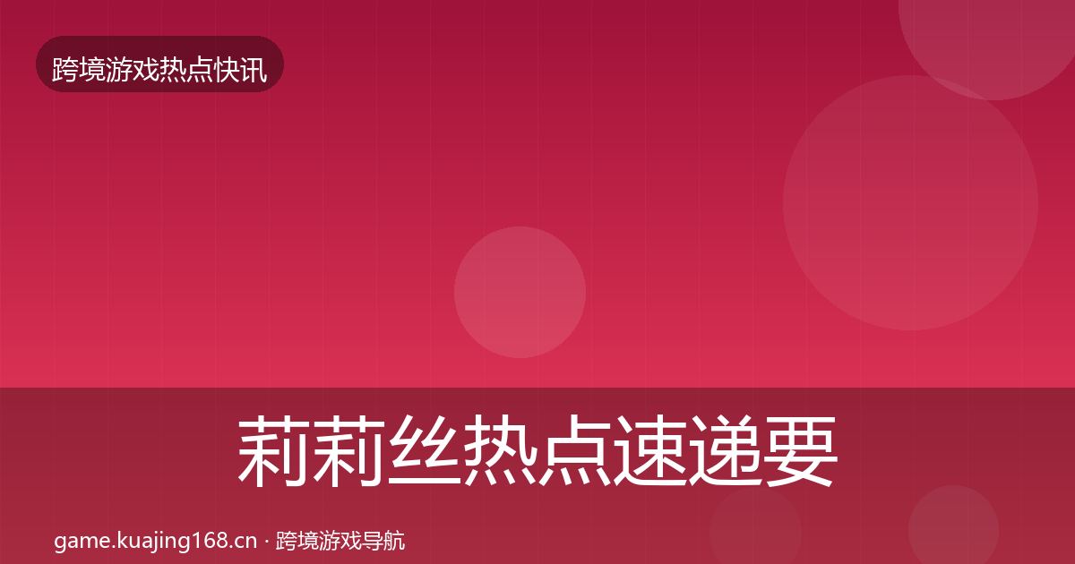 莉莉丝热点速递要点梳理·第1161篇