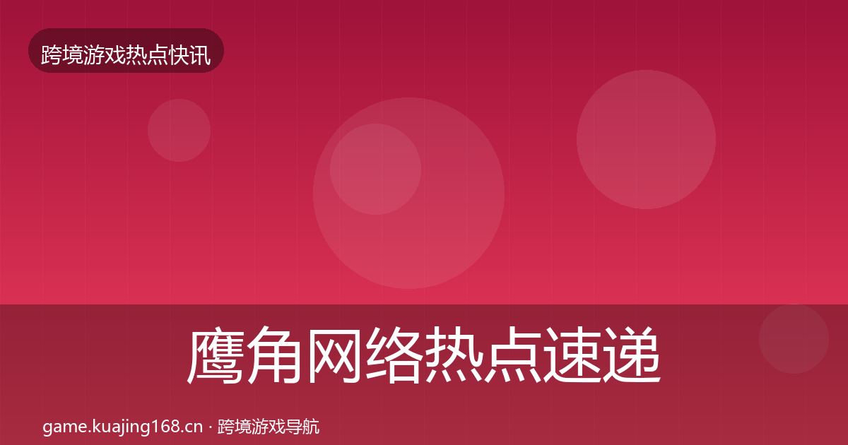 鹰角网络热点速递要点梳理·第1162篇