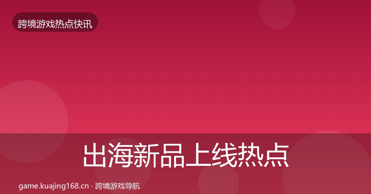 出海新品上线热点速递入门到进阶·第1163篇