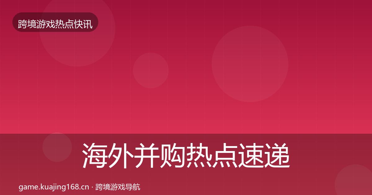 海外并购热点速递全攻略·第1164篇