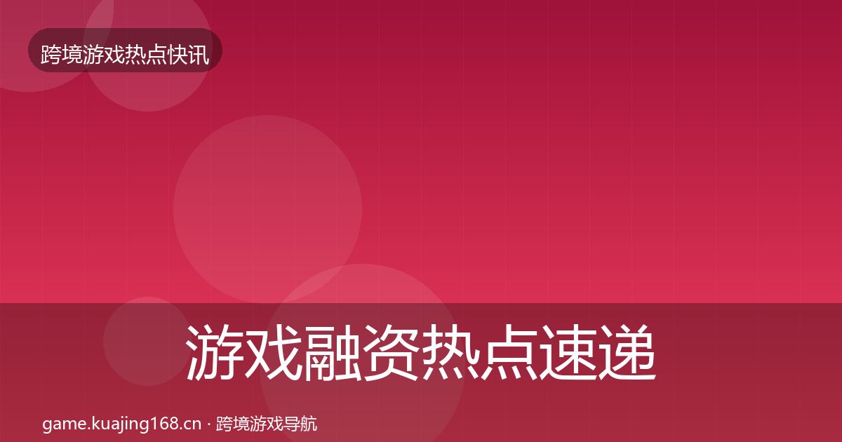游戏融资热点速递实践指南·第1164篇