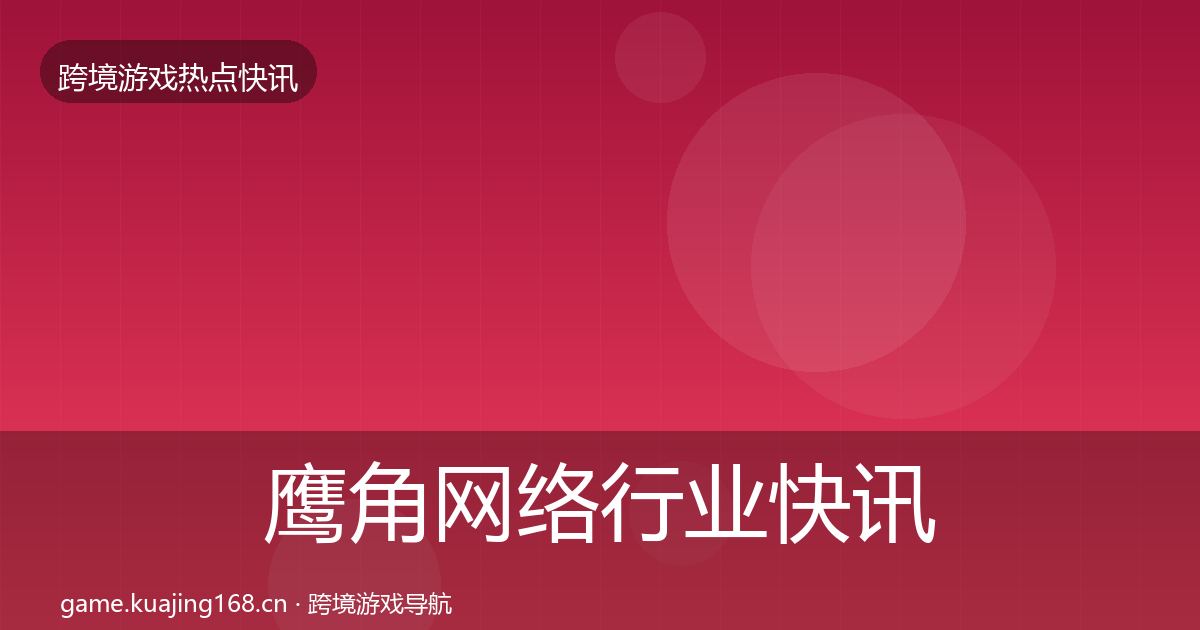 鹰角网络行业快讯要点梳理·第1167篇