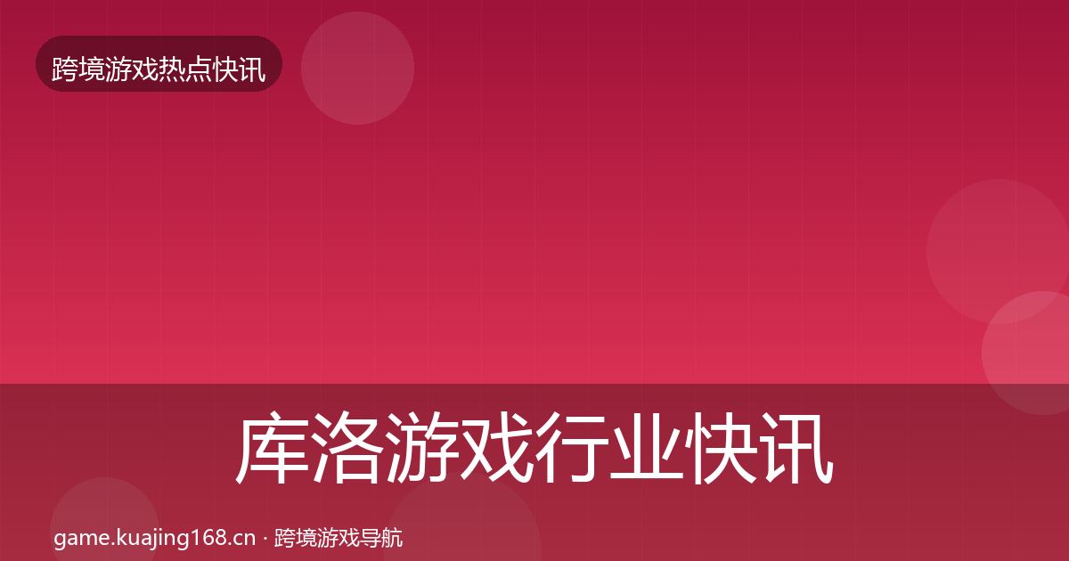 库洛游戏行业快讯入门到进阶·第1167篇