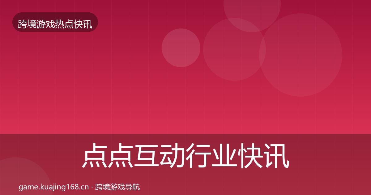 点点互动行业快讯全攻略·第1168篇