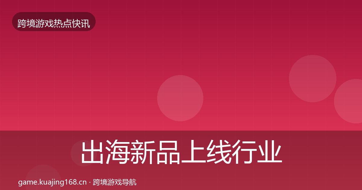 出海新品上线行业快讯入门到进阶·第1168篇