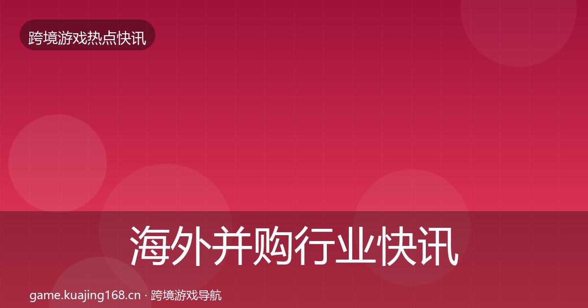 海外并购行业快讯全攻略·第1169篇
