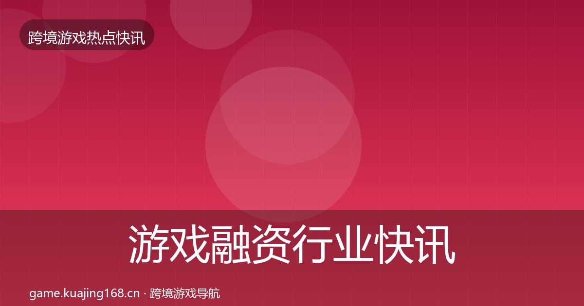游戏融资行业快讯实践指南·第1169篇