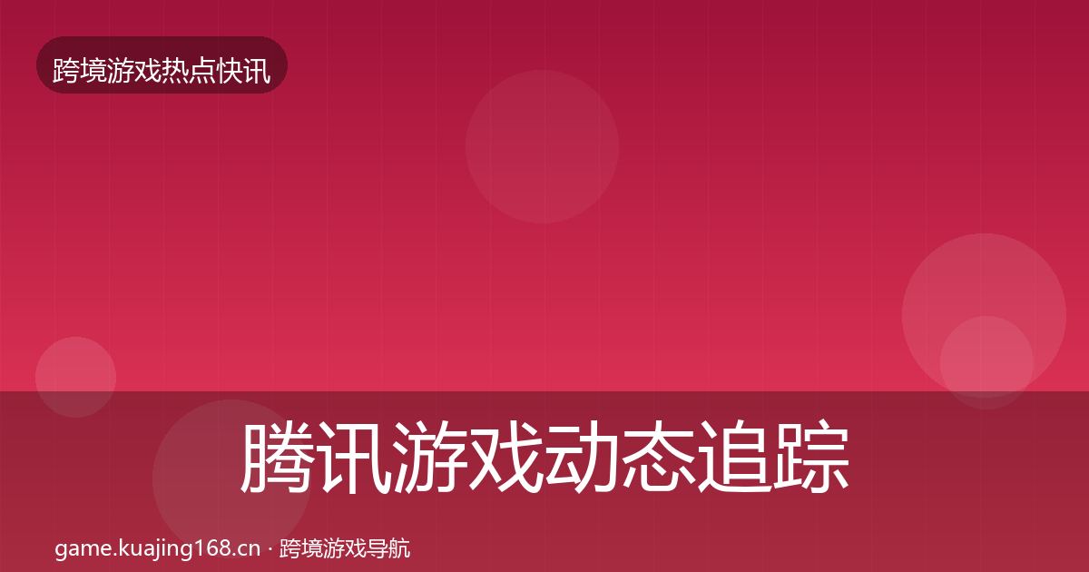 腾讯游戏动态追踪全攻略·第1171篇