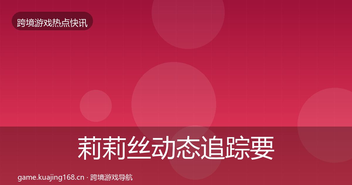 莉莉丝动态追踪要点梳理·第1171篇
