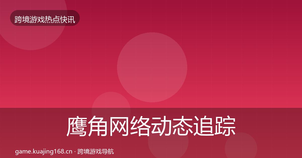 鹰角网络动态追踪要点梳理·第1172篇