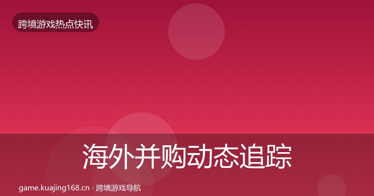 海外并购动态追踪全攻略·第1174篇