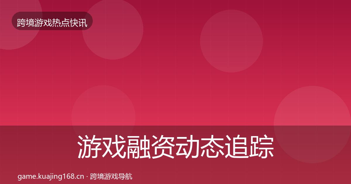 游戏融资动态追踪实践指南·第1174篇