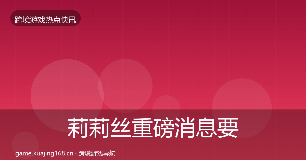 莉莉丝重磅消息要点梳理·第1181篇