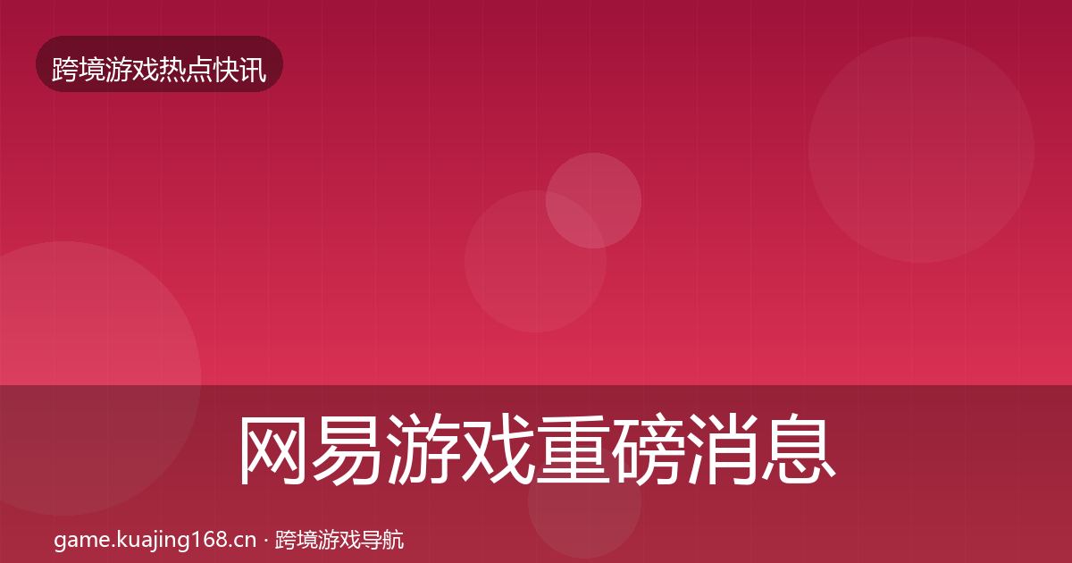 网易游戏重磅消息全攻略·第1182篇