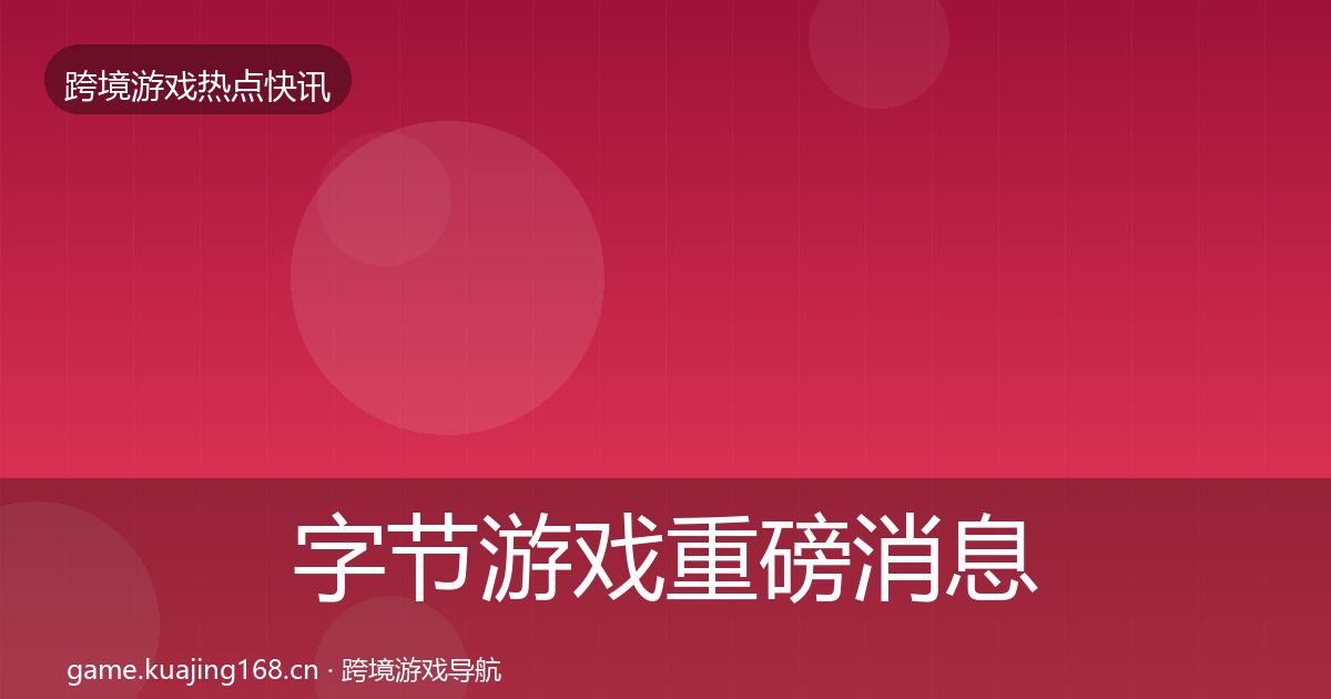 字节游戏重磅消息实践指南·第1182篇