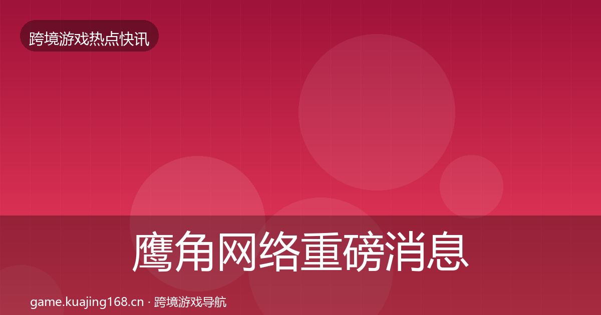 鹰角网络重磅消息要点梳理