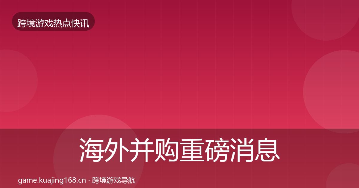 海外并购重磅消息全攻略·第1184篇