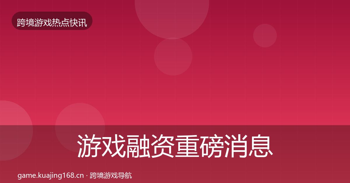 游戏融资重磅消息实践指南·第1184篇