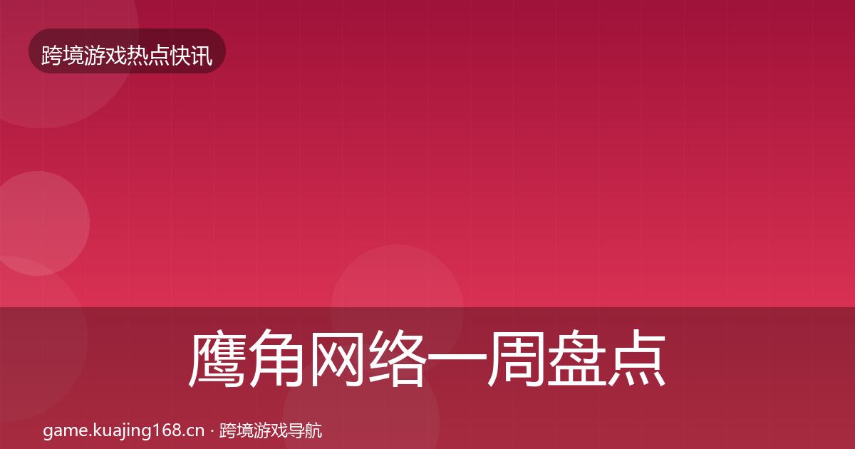 鹰角网络一周盘点要点梳理·第1187篇