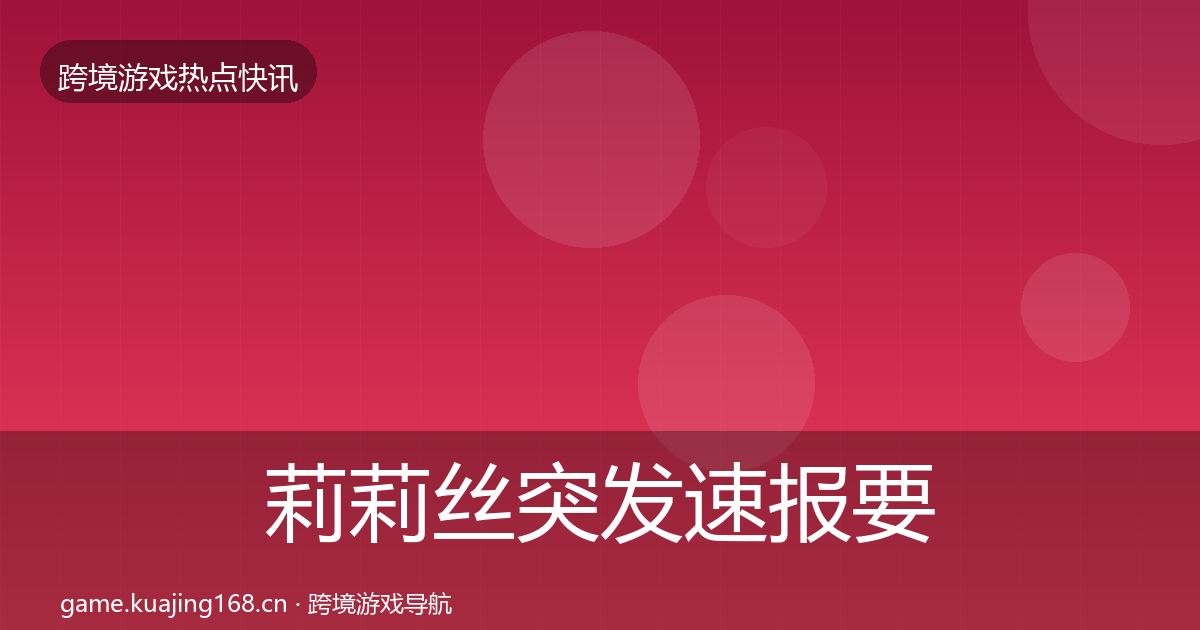 莉莉丝突发速报要点梳理·第1191篇
